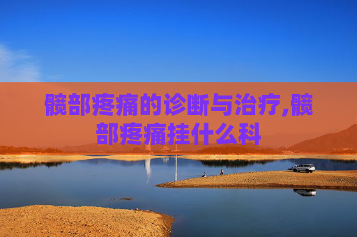 髋部疼痛的诊断与治疗,髋部疼痛挂什么科