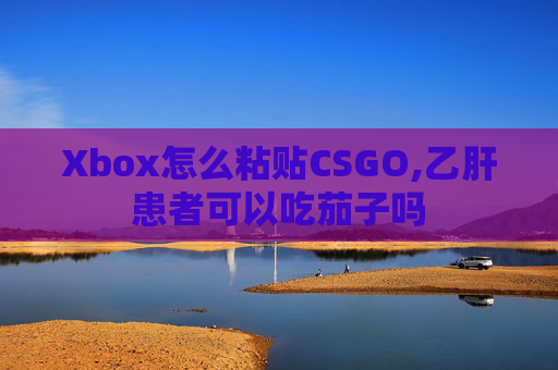 Xbox怎么粘贴CSGO,乙肝患者可以吃茄子吗