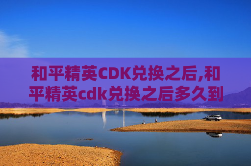 和平精英CDK兑换之后,和平精英cdk兑换之后多久到账