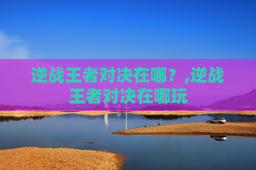 逆战王者对决在哪？,逆战王者对决在哪玩