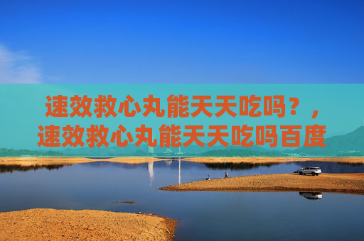 速效救心丸能天天吃吗？,速效救心丸能天天吃吗百度百科