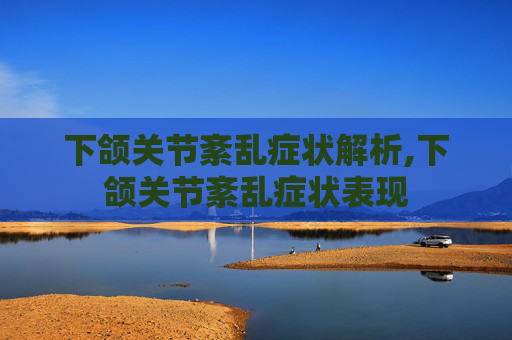 下颌关节紊乱症状解析,下颌关节紊乱症状表现