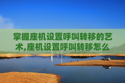掌握座机设置呼叫转移的艺术,座机设置呼叫转移怎么弄