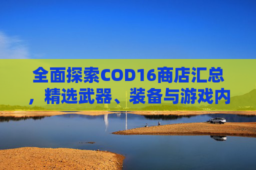 全面探索COD16商店汇总，精选武器、装备与游戏内容一览,cod16商店多久刷新