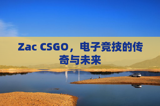 Zac CSGO，电子竞技的传奇与未来