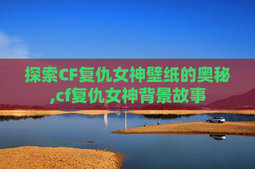 探索CF复仇女神壁纸的奥秘,cf复仇女神背景故事