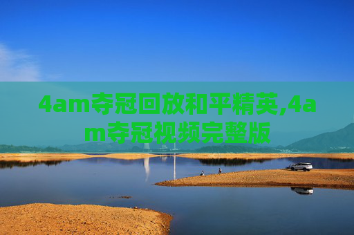 4am夺冠回放和平精英,4am夺冠视频完整版