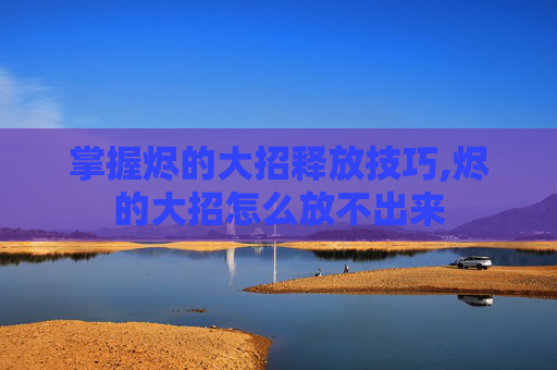 掌握烬的大招释放技巧,烬的大招怎么放不出来