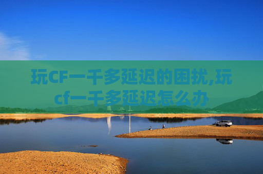 玩CF一千多延迟的困扰,玩cf一千多延迟怎么办