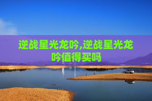 逆战星光龙吟,逆战星光龙吟值得买吗