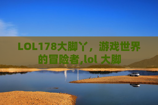 LOL178大脚丫，游戏世界的冒险者,lol 大脚