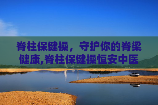 脊柱保健操，守护你的脊梁健康,脊柱保健操恒安中医院