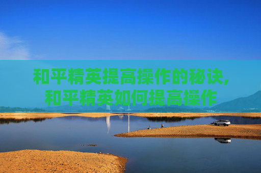 和平精英提高操作的秘诀,和平精英如何提高操作