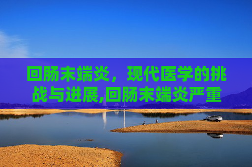 回肠末端炎，现代医学的挑战与进展,回肠末端炎严重吗