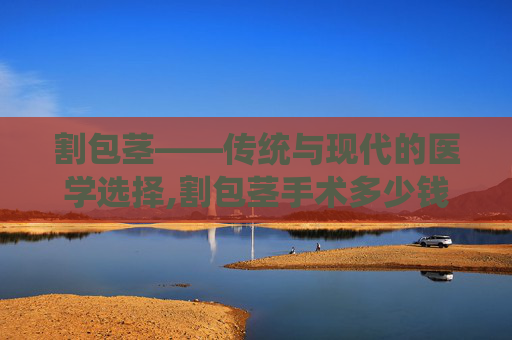 割包茎——传统与现代的医学选择,割包茎手术多少钱
