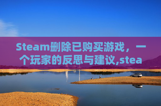 Steam删除已购买游戏，一个玩家的反思与建议,steam上买的游戏删了还需要重新买吗
