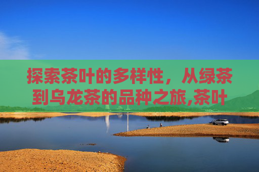 探索茶叶的多样性，从绿茶到乌龙茶的品种之旅,茶叶的品种和名称大全