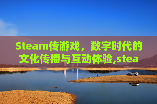 Steam传游戏，数字时代的文化传播与互动体验,steam传游戏真的挣钱吗
