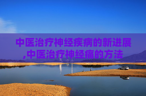 中医治疗神经疾病的新进展,中医治疗神经痛的方法