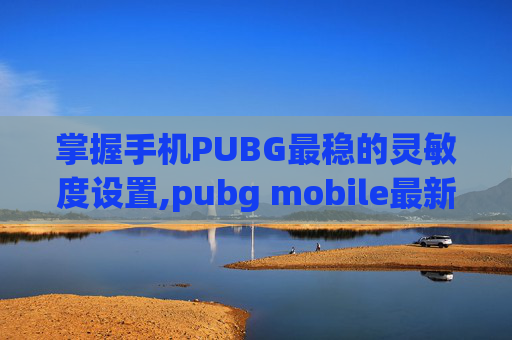 掌握手机PUBG最稳的灵敏度设置,pubg mobile最新灵敏度