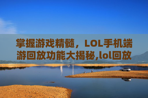 掌握游戏精髓，LOL手机端游回放功能大揭秘,lol回放手机上可以看吗