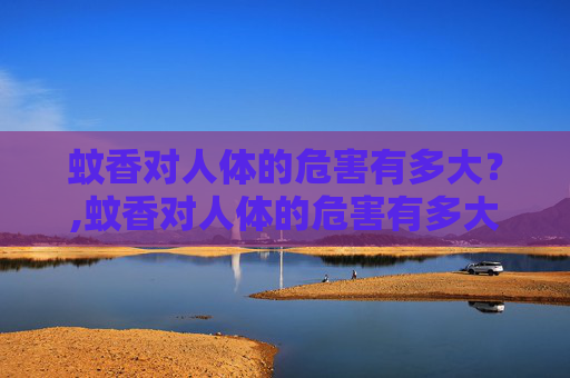 蚊香对人体的危害有多大？,蚊香对人体的危害有多大知乎