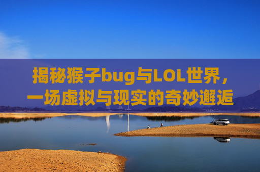 揭秘猴子bug与LOL世界，一场虚拟与现实的奇妙邂逅,猴子bug震