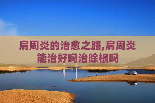 肩周炎的治愈之路,肩周炎能治好吗治除根吗