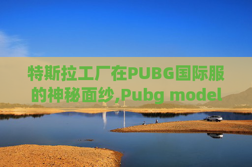 特斯拉工厂在PUBG国际服的神秘面纱,Pubg model国际服下载