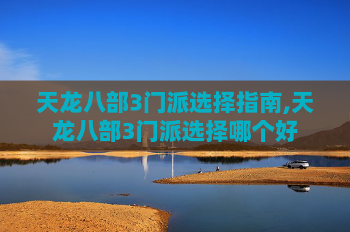 天龙八部3门派选择指南,天龙八部3门派选择哪个好