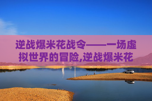 逆战爆米花战令——一场虚拟世界的冒险,逆战爆米花战令多少钱