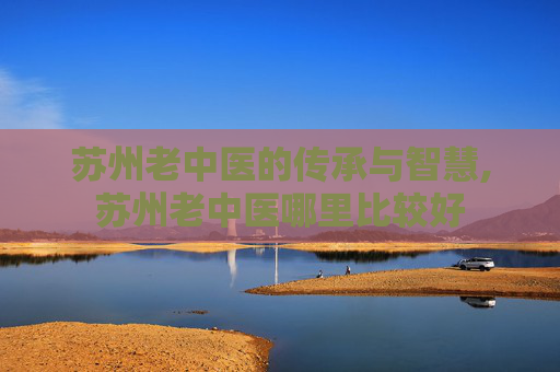 苏州老中医的传承与智慧,苏州老中医哪里比较好