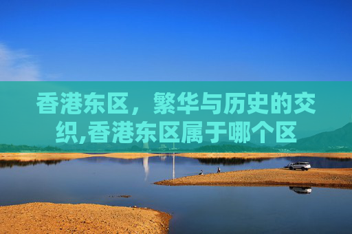 香港东区，繁华与历史的交织,香港东区属于哪个区