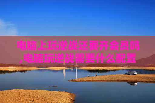 电脑上玩逆战还要开会员吗,电脑玩逆战需要什么配置