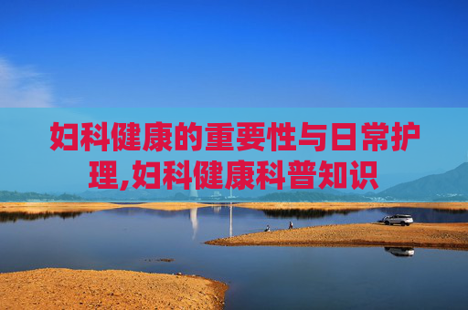 妇科健康的重要性与日常护理,妇科健康科普知识