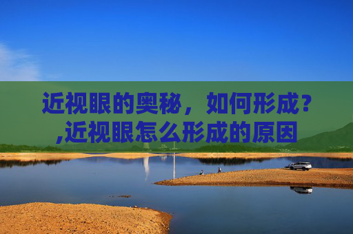 近视眼的奥秘，如何形成？,近视眼怎么形成的原因