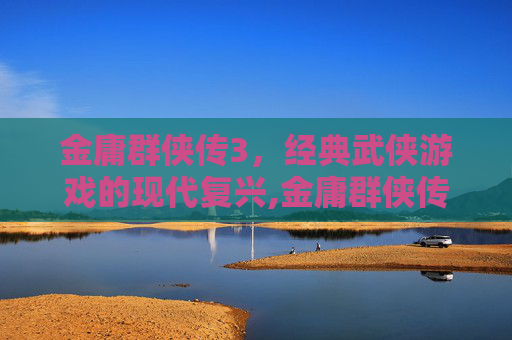 金庸群侠传3，经典武侠游戏的现代复兴,金庸群侠传3下载电脑版