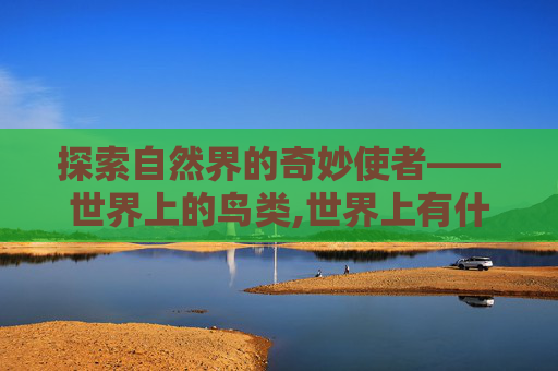 探索自然界的奇妙使者——世界上的鸟类,世界上有什么鸟类的名字
