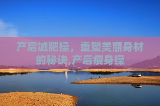 产后减肥操，重塑美丽身材的秘诀,产后瘦身操