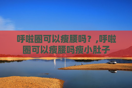 呼啦圈可以瘦腰吗？,呼啦圈可以瘦腰吗瘦小肚子