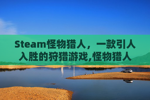 Steam怪物猎人，一款引人入胜的狩猎游戏,怪物猎人在steam上的出品顺序