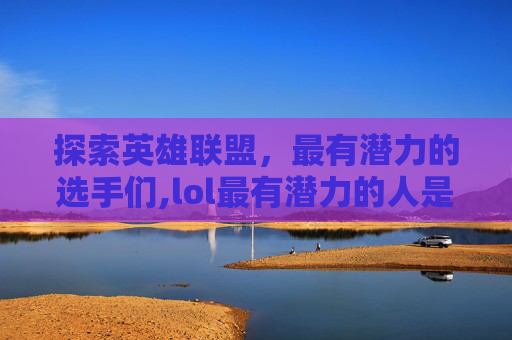 探索英雄联盟，最有潜力的选手们,lol最有潜力的人是谁
