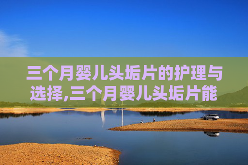 三个月婴儿头垢片的护理与选择,三个月婴儿头垢片能用吗