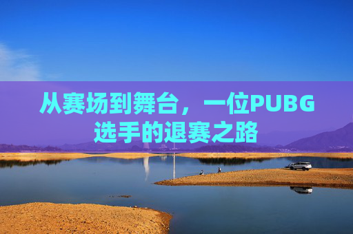 从赛场到舞台，一位PUBG选手的退赛之路