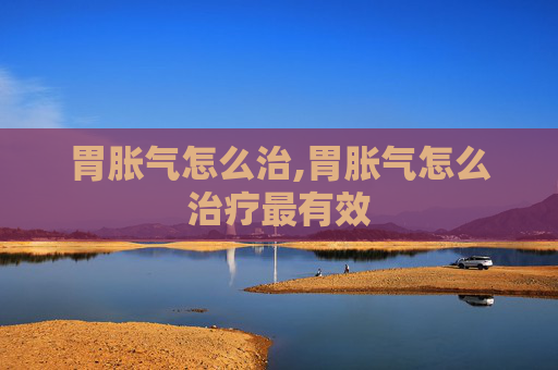 胃胀气怎么治,胃胀气怎么治疗最有效