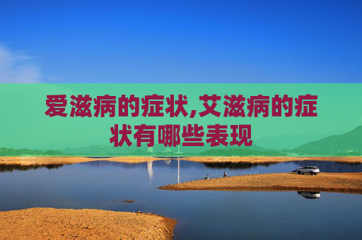 爱滋病的症状,艾滋病的症状有哪些表现