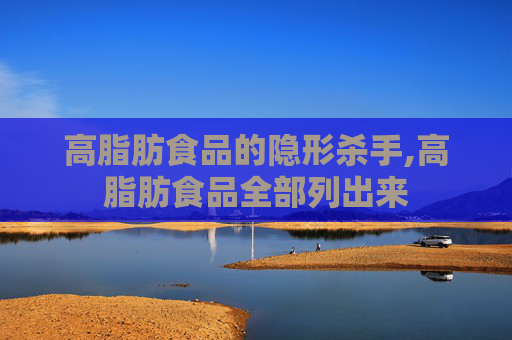 高脂肪食品的隐形杀手,高脂肪食品全部列出来