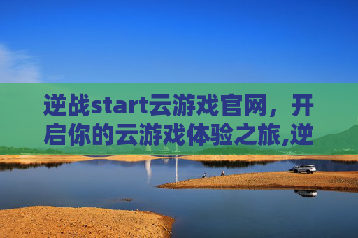 逆战start云游戏官网，开启你的云游戏体验之旅,逆战云游戏官网入口