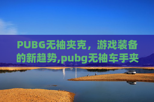 PUBG无袖夹克，游戏装备的新趋势,pubg无袖车手夹克