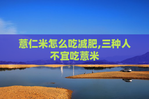 薏仁米怎么吃减肥,三种人不宜吃薏米